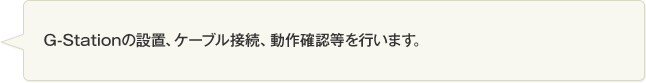 G-Stationの設置、ケーブル接続、動作確認等を行います。