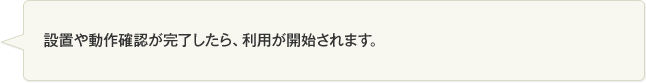 設置や動作確認が完了したら、利用が開始されます。